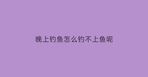 晚上钓鱼怎么钓不上鱼呢