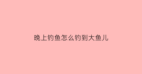 “晚上钓鱼怎么钓到大鱼儿(晚上怎么钓鱼鱼容易上钩)