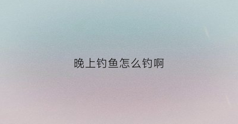 晚上钓鱼怎么钓啊(晚上钓鱼小技巧)