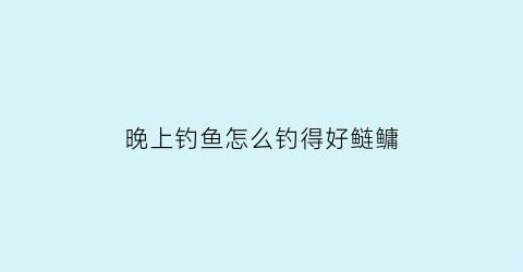 晚上钓鱼怎么钓得好鲢鳙(晚上如何垂钓鲢鳙)