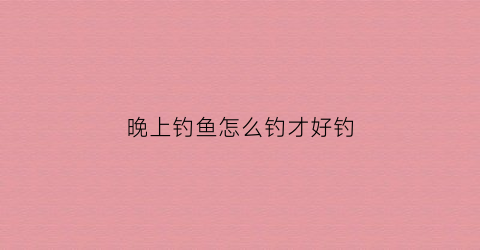 “晚上钓鱼怎么钓才好钓(晚上钓鱼方法)