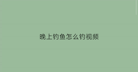 晚上钓鱼怎么钓视频(晚上钓鱼攻略)
