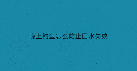 “晚上钓鱼怎么防止回水失效(晚上钓鱼怎么防止回水失效的方法)