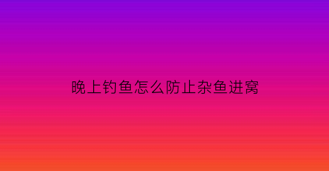 “晚上钓鱼怎么防止杂鱼进窝(夜钓怎么避免小鱼闹窝)