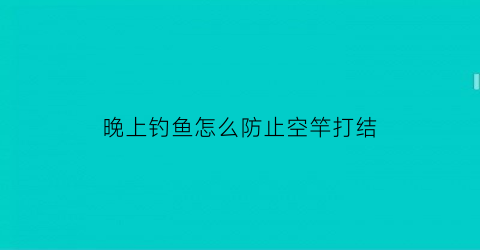晚上钓鱼怎么防止空竿打结(钓鱼空竿的原因)