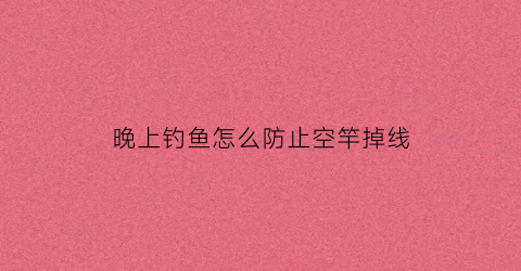 “晚上钓鱼怎么防止空竿掉线(晚上夜钓怎么防蛇和蚊虫)