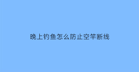晚上钓鱼怎么防止空竿断线(晚上钓鱼如何防蚊虫)