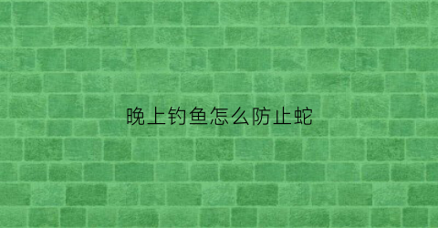 晚上钓鱼怎么防止蛇(晚上野钓怎么防蛇)