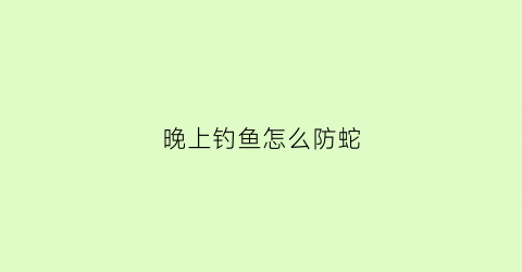 晚上钓鱼怎么防蛇(晚上钓鱼用什么驱蛇)