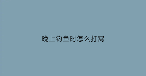 “晚上钓鱼时怎么打窝(晚上咋钓鱼)