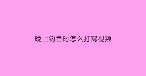 晚上钓鱼时怎么打窝视频(晚上怎样钓鱼视频)