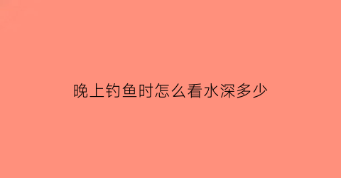 晚上钓鱼时怎么看水深多少(晚上钓鱼怎么知道鱼上钩了)