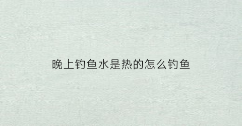 晚上钓鱼水是热的怎么钓鱼(晚上钓鱼水温高钓深还是浅)
