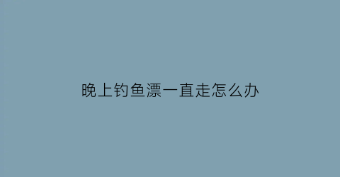 晚上钓鱼漂一直走怎么办(晚上钓鱼鱼漂晃悠什么情况)