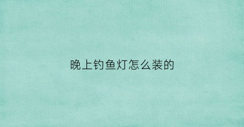 晚上钓鱼灯怎么装的