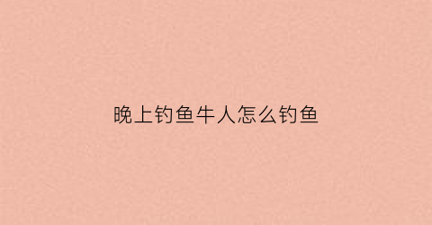 晚上钓鱼牛人怎么钓鱼(晚上钓鱼怎么钓最好)