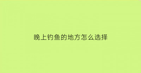 “晚上钓鱼的地方怎么选择(晚上钓鱼钓位怎样选择)