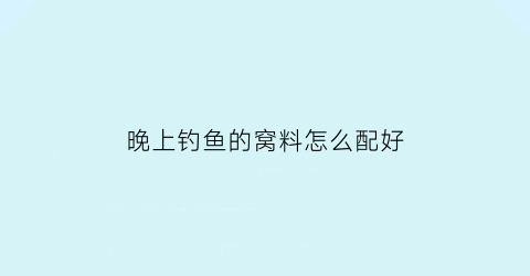 晚上钓鱼的窝料怎么配好(晚上钓鱼饵料)