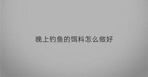 晚上钓鱼的饵料怎么做好(晚上钓鱼用什么饵料钓好)