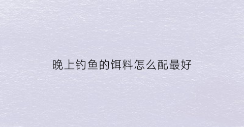 晚上钓鱼的饵料怎么配最好