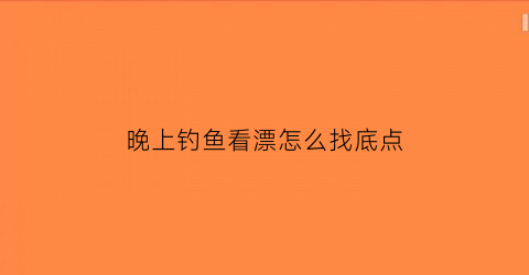 晚上钓鱼看漂怎么找底点(晚上钓鱼看不到鱼漂怎么办)