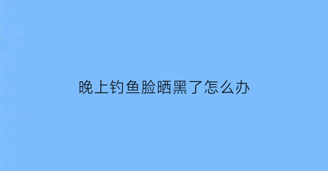 晚上钓鱼脸晒黑了怎么办