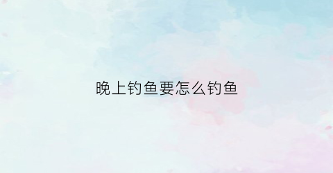 晚上钓鱼要怎么钓鱼