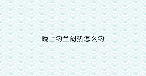 “晚上钓鱼闷热怎么钓(晚上钓鱼闷热怎么钓鱼)