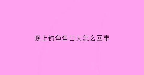“晚上钓鱼鱼口大怎么回事(晚上钓鱼鱼口大怎么回事儿)