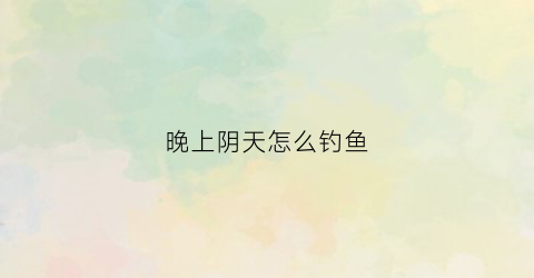 晚上阴天怎么钓鱼(晚上阴天怎么钓鱼好)