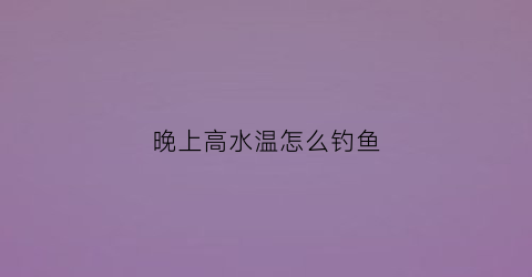 晚上高水温怎么钓鱼(晚上高水温怎么钓鱼好)