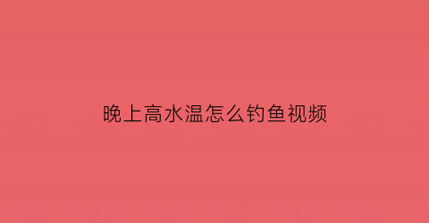 “晚上高水温怎么钓鱼视频(晚上钓鱼水温高钓深还是浅)