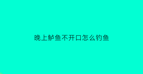 “晚上鲈鱼不开口怎么钓鱼(鲈鱼晚上咬钩吗)