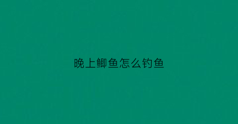 晚上鲫鱼怎么钓鱼(晚上鲫鱼怎么钓鱼好)