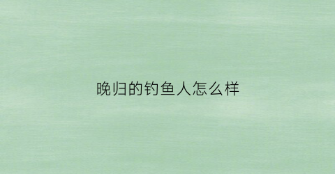 晚归的钓鱼人怎么样(晚钓的意思)