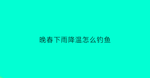 晚春下雨降温怎么钓鱼(晚春下雨降温怎么钓鱼呢)