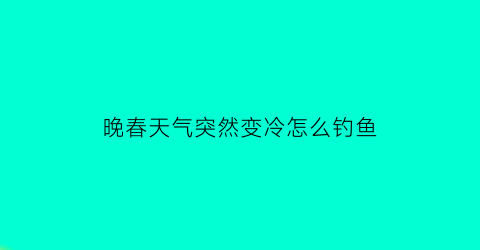 晚春天气突然变冷怎么钓鱼(春天突然降温适合野钓吗)