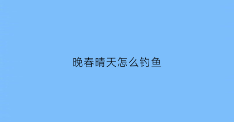 晚春晴天怎么钓鱼(晚春晴天钓鱼钓深还是浅)