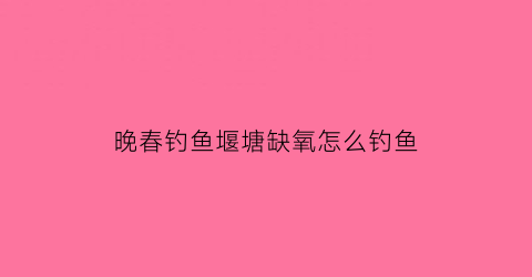 “晚春钓鱼堰塘缺氧怎么钓鱼(堰塘钓鱼技巧)