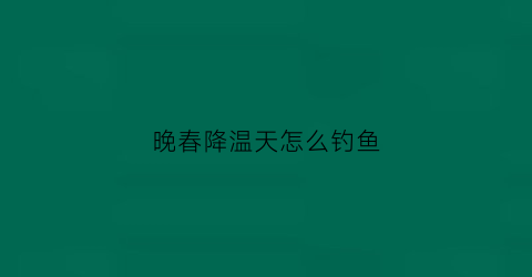 晚春降温天怎么钓鱼(晚春降温天怎么钓鱼呢)