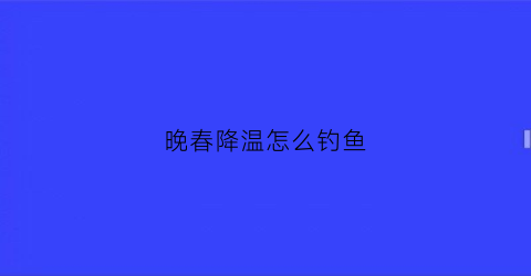 晚春降温怎么钓鱼