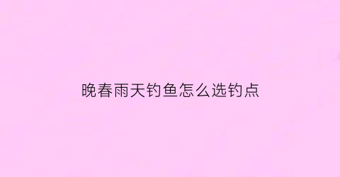 晚春雨天钓鱼怎么选钓点(晚春雨天钓鱼怎么选钓点呢)