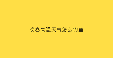 晚春高温天气怎么钓鱼