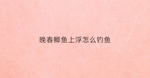 晚春鲫鱼上浮怎么钓鱼(晚春钓鲫鱼钓深还是浅)