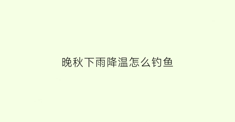 晚秋下雨降温怎么钓鱼(晚秋下雨钓鱼技巧)