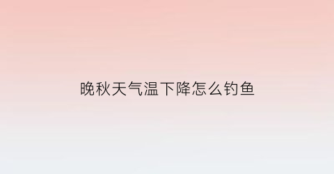 “晚秋天气温下降怎么钓鱼(秋季温度下降怎么钓鱼)