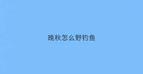 晚秋怎么野钓鱼(晚秋怎样钓鱼)