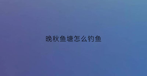 “晚秋鱼塘怎么钓鱼(晚秋钓鱼用什么饵料)