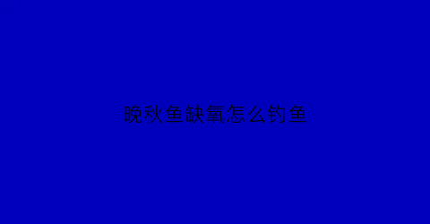 晚秋鱼缺氧怎么钓鱼(立秋后鱼塘容易缺氧)