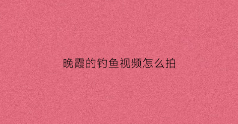 晚霞的钓鱼视频怎么拍